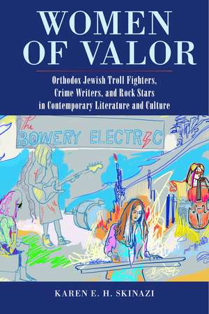 Women of Valor: Orthodox Jewish Troll Fighters, Crime Writers, and Rock Stars in Contemporary Literature and Culture de Karen E. H. Skinazi