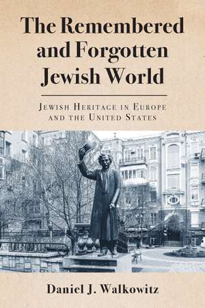 The Remembered and Forgotten Jewish World: Jewish Heritage in Europe and the United States de Daniel J. Walkowitz