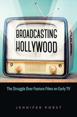 Broadcasting Hollywood: The Struggle over Feature Films on Early TV de Jennifer Porst