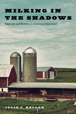 Milking in the Shadows: Migrants and Mobility in America’s Dairyland de Julie C. Keller