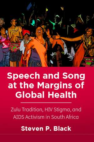 Speech and Song at the Margins of Global Health: Zulu Tradition, HIV Stigma, and AIDS Activism in South Africa de Steven P. Black