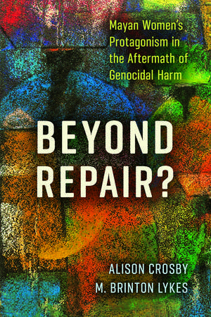 Beyond Repair?: Mayan Women’s Protagonism in the Aftermath of Genocidal Harm de Alison Crosby