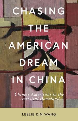 Chasing the American Dream in China: Chinese Americans in the Ancestral Homeland de Leslie Kim Wang