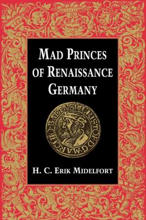 Mad Princes of Renaissance Germany de H C Erik Midelfort