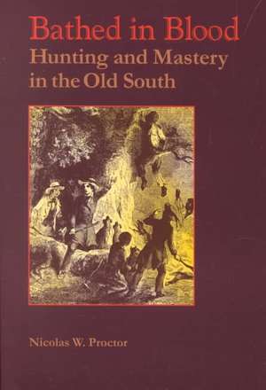 Bathed in Blood: Hunting and Mastery in the Old South de Nicolas W. Proctor