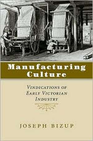 Manufacturing Culture: Vindications of Early Victorian Industry de Joseph Bizup