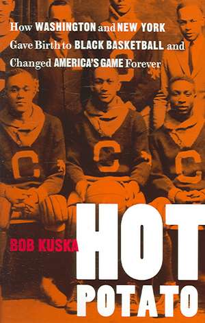 Hot Potato: How Washington and New York Gave Birth to Black Basketball and Changed America's Game Forever de Bob Kuska