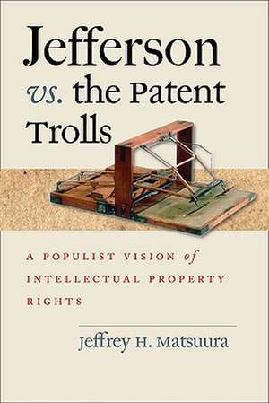 Jefferson vs. the Patent Trolls: A Populist Vision of Intellectual Property Rights de Jeffrey H. Matsuura