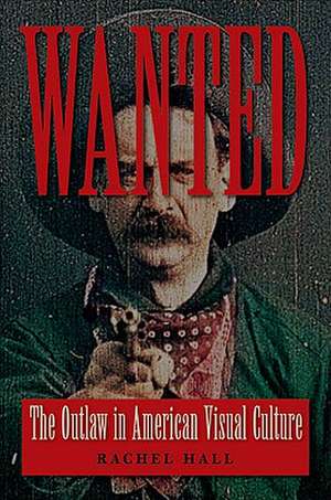 Wanted: The Outlaw in American Visual Culture de Rachel Hall