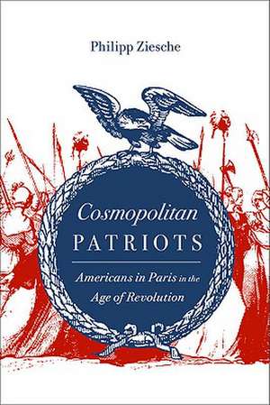 Cosmopolitan Patriots: Americans in Paris in the Age of Revolution de Philipp Ziesche