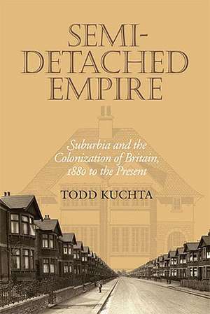 Semi-Detached Empire: Suburbia and the Colonization of Britain, 1880 to the Present de Todd Kuchta