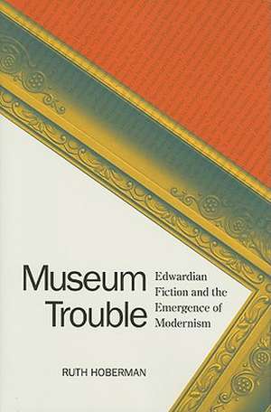 Museum Trouble: Edwardian Fiction and the Emergence of Modernism de Ruth Hoberman