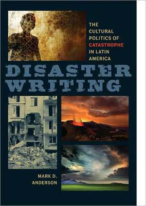 Disaster Writing: The Cultural Politics of Catastrophe in Latin America de Mark D. Anderson