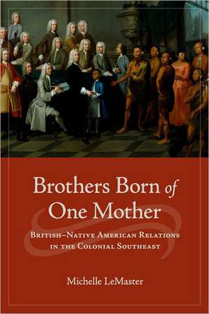 Brothers Born of One Mother: British-Native American Relations in the Colonial Southeast de Michelle LeMaster