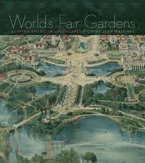 World's Fair Gardens: Shaping American Landscapes de Cathy Jean Maloney