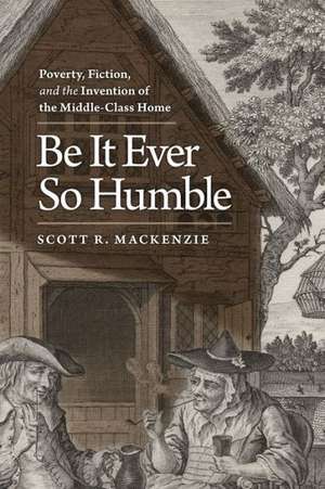 Be It Ever So Humble: Poverty, Fiction, and the Invention of the Middle-Class Home de Scott R. MacKenzie