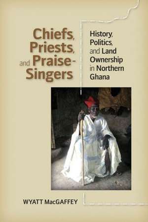 Chiefs, Priests, and Praise-Singers: History, Politics, and Land Ownership in Northern Ghana de Wyatt Macgaffey