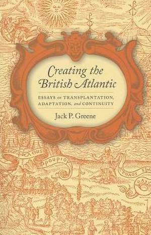 Creating the British Atlantic: Essays on Transplantation, Adaptation, and Continuity de Jack P. Greene