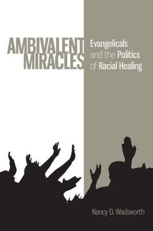 Ambivalent Miracles: Evangelicals and the Politics of Racial Healing de Nancy D. Wadsworth