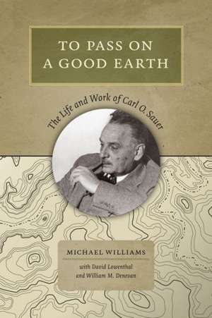 To Pass on a Good Earth: The Life and Work of Carl O. Sauer de Michael Williams