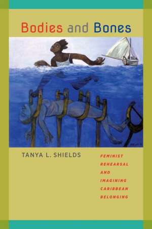 Bodies and Bones: Feminist Rehearsal and Imagining Caribbean Belonging de Tanya L. Shields