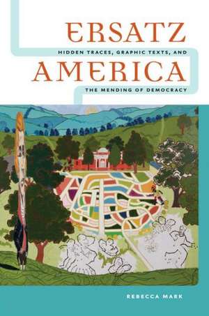 Ersatz America: Hidden Traces, Graphic Texts, and the Mending of Democracy de Rebecca Mark