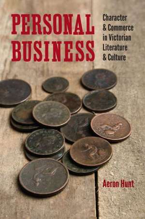 Personal Business: Character and Commerce in Victorian Literature and Culture de Aeron Hunt