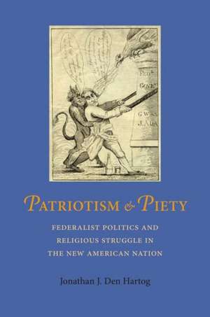 Patriotism and Piety: Federalist Politics and Religious Struggle in the New American Nation de Jonathan J. Den Hartog