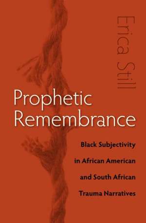 Prophetic Remembrance: Black Subjectivity in African American and South African Trauma Narratives de Erica Still