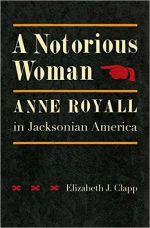 A Notorious Woman: Anne Royall in Jacksonian America de Elizabeth J. Clapp