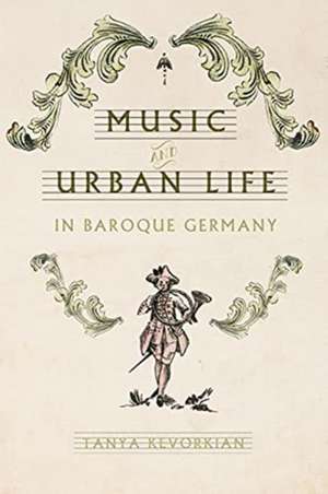 Music and Urban Life in Baroque Germany de Tanya Kevorkian