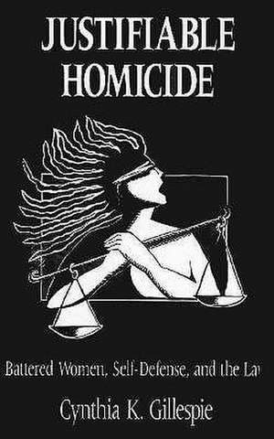 JUSTIFIABLE HOMICIDE: BATTERED WOMEN, SELF-DEFENSE AND THE LAW de CYNTHIA K. GILLESPIE