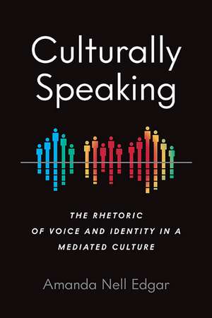 Culturally Speaking: The Rhetoric of Voice and Identity in a Mediated Culture de Amanda Nell Edgar