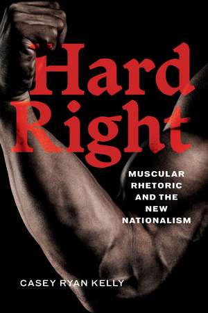 Hard Right: Muscular Rhetoric and the New Nationalism de Casey Ryan Kelly