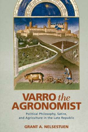 Varro the Agronomist: Political Philosophy, Satire, and Agriculture in the Late Republic de Grant A. Nelsestuen