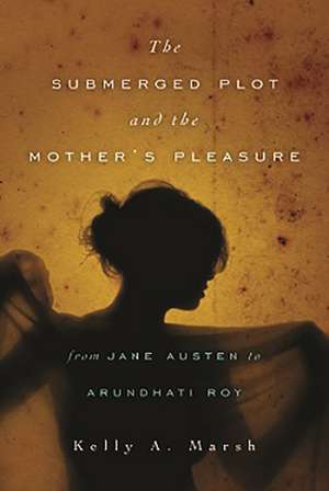 The Submerged Plot and the Mother's Pleasure from Jane Austen to Arundhati Roy de Kelly A. Marsh