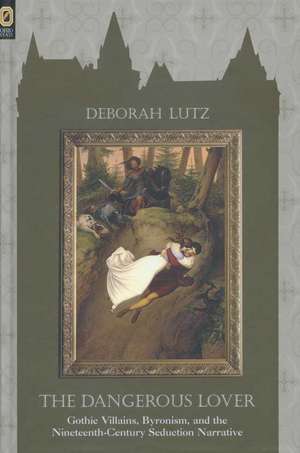 THE DANGEROUS LOVER: GOTHIC VILLIANS, BYRONISM, AND THE NINETEENTH-CENTURY SEDUCTION NARRATIVE de Deborah Lutz