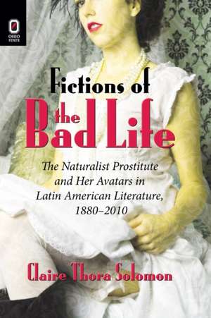 Fictions of the Bad Life: The Naturalist Prostitute and Her Avatars in Latin American Literature, 1880–2010 de Claire Thora Solomon