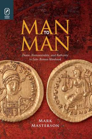 Man to Man: Desire, Homosociality, and Authority in Late-Roman Manhood de Mark Masterson