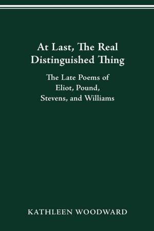 At Last, The Real Distinguished Thing: The Late Poems of Eliot, Pound, Stevens, and Williams de Kathleen Woodward