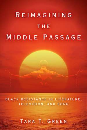 Reimagining the Middle Passage: Black Resistance in Literature, Television, and Song de Tara T. Green