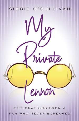 My Private Lennon: Explorations from a Fan Who Never Screamed de Sibbie O'Sullivan