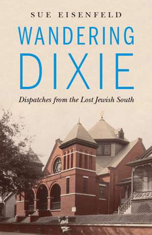 Wandering Dixie: Dispatches from the Lost Jewish South de Sue Eisenfeld