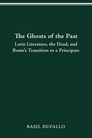 THE GHOSTS OF THE PAST: LATIN LITERATURE, THE DEAD, AND ROME'S TRANSITION TO A PRINCIPATE de BASIL DUFALLO