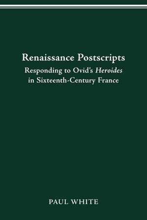 Renaissance Postscripts: Responding to Ovid's Heroides in Sixteenth-Century France de Paul White