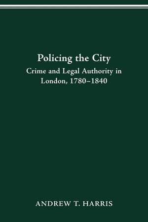 POLICING THE CITY: CRIME & LEGAL AUTHORITY IN LONDON, 1780-1840 de Andrew T. Harris