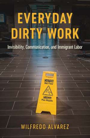 Everyday Dirty Work: Invisibility, Communication, and Immigrant Labor de Wilfredo Alvarez