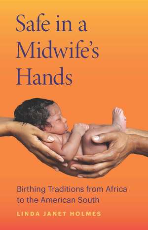 Safe in a Midwife's Hands: Birthing Traditions from Africa to the American South de Linda Janet Holmes