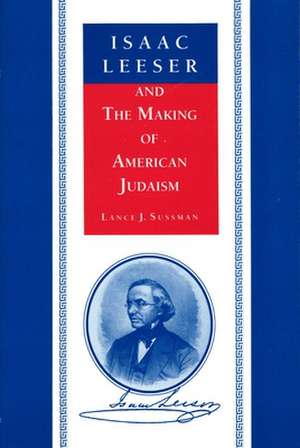 Isaac Leeser and the Making of American Judaism de Lance J. Sussman