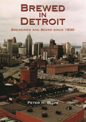 Brewed in Detroit: Breweries and Beers Since 1830 de Peter H. Blum